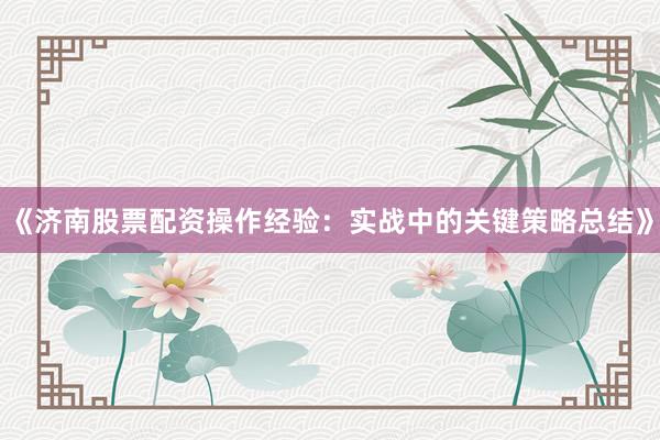 《济南股票配资操作经验:实战中的关键策略总结》