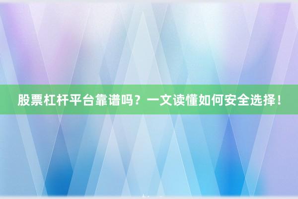 股票杠杆平台靠谱吗？一文读懂如何安全选择！