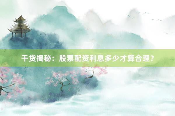 干货揭秘：股票配资利息多少才算合理？