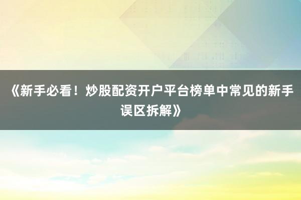 《新手必看!炒股配资开户平台榜单中常见的新手误区拆解》