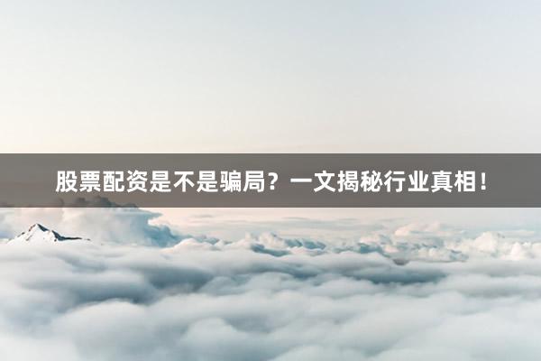 股票配资是不是骗局？一文揭秘行业真相！