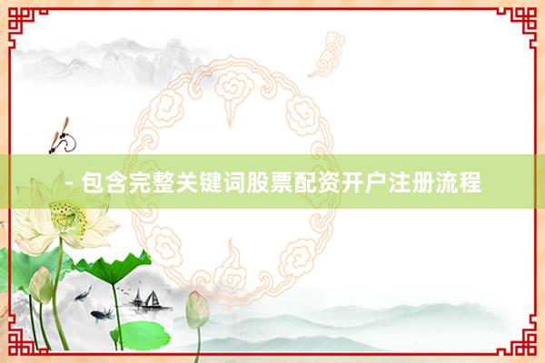 - 包含完整关键词股票配资开户注册流程
