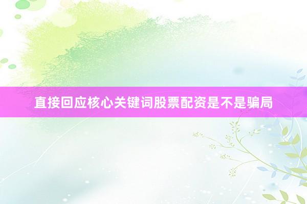 直接回应核心关键词股票配资是不是骗局