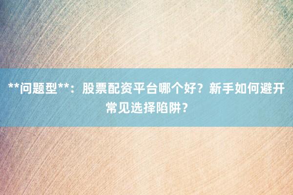 **问题型**：股票配资平台哪个好？新手如何避开常见选择陷阱？
