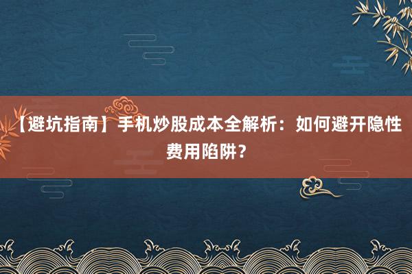 【避坑指南】手机炒股成本全解析：如何避开隐性费用陷阱？
