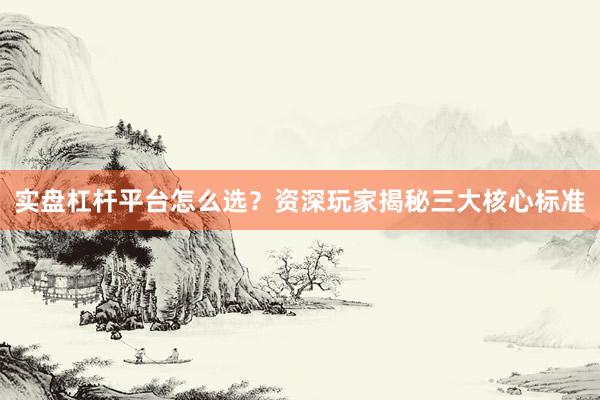 实盘杠杆平台怎么选？资深玩家揭秘三大核心标准