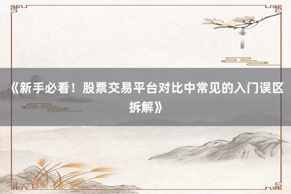 《新手必看！股票交易平台对比中常见的入门误区拆解》