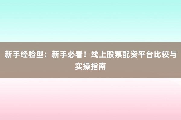 新手经验型：新手必看！线上股票配资平台比较与实操指南