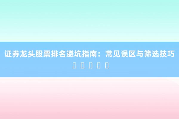 证券龙头股票排名避坑指南：常见误区与筛选技巧 ⭐⭐⭐⭐⭐