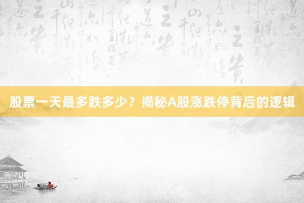 股票一天最多跌多少？揭秘A股涨跌停背后的逻辑