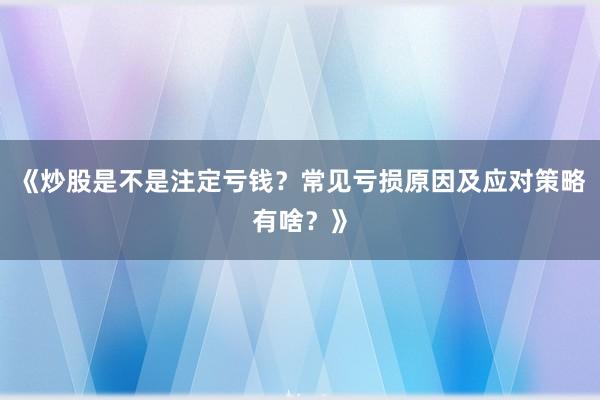《炒股是不是注定亏钱?常见亏损原因及应对策略有啥?》
