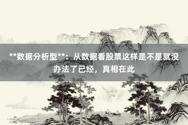 **数据分析型**：从数据看股票这样是不是就没办法了已经，真相在此