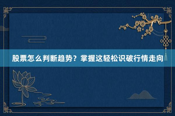 股票怎么判断趋势?掌握这轻松识破行情走向