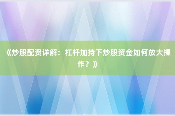 《炒股配资详解：杠杆加持下炒股资金如何放大操作？》