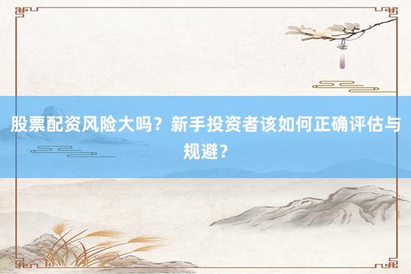 股票配资风险大吗?新手投资者该如何正确评估与规避?
