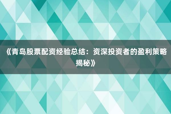 《青岛股票配资经验总结：资深投资者的盈利策略揭秘》
