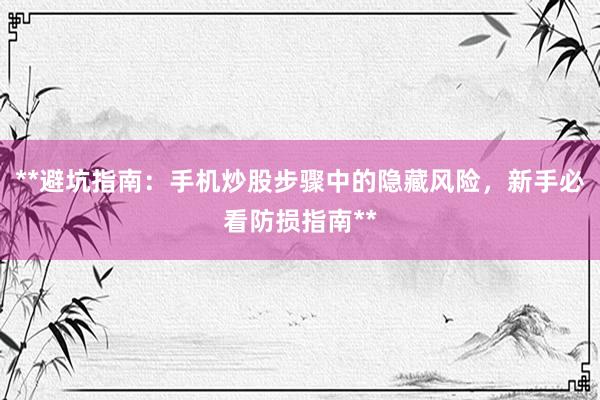 **避坑指南：手机炒股步骤中的隐藏风险，新手必看防损指南**