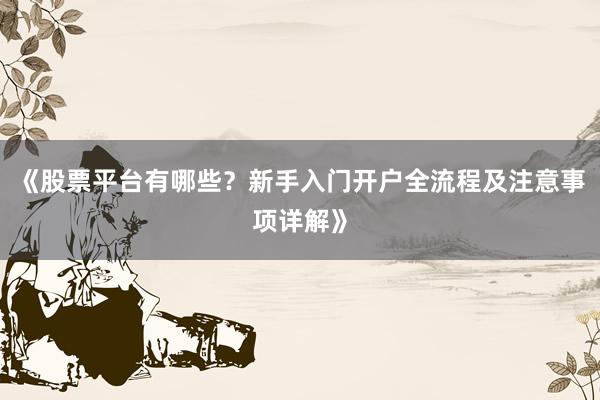 《股票平台有哪些？新手入门开户全流程及注意事项详解》