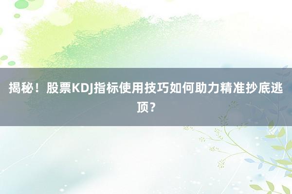 揭秘！股票KDJ指标使用技巧如何助力精准抄底逃顶？