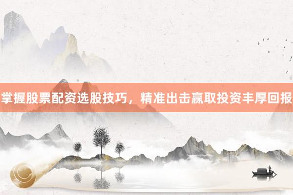 掌握股票配资选股技巧，精准出击赢取投资丰厚回报