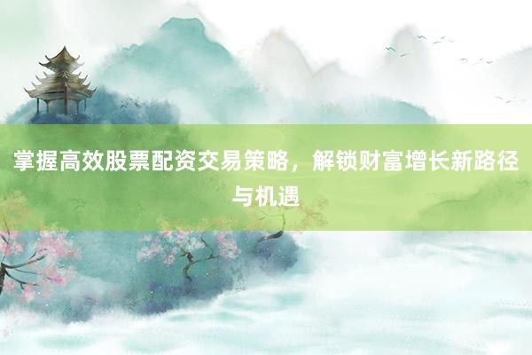 掌握高效股票配资交易策略，解锁财富增长新路径与机遇