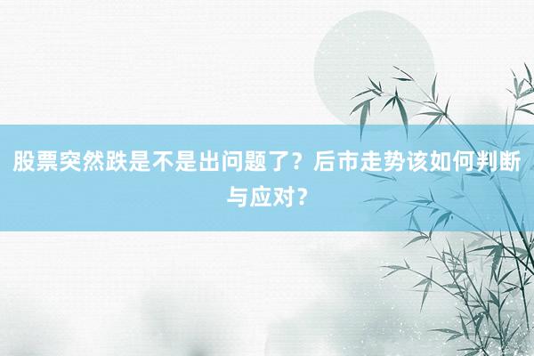 股票突然跌是不是出问题了?后市走势该如何判断与应对?