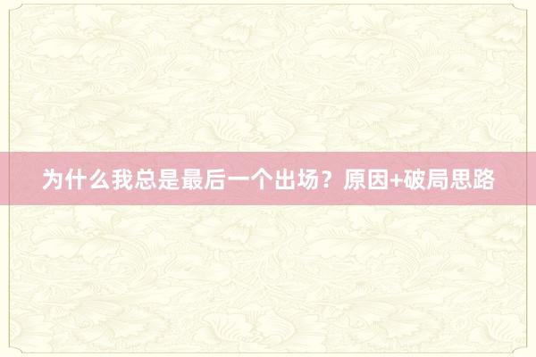 为什么我总是最后一个出场？原因+破局思路