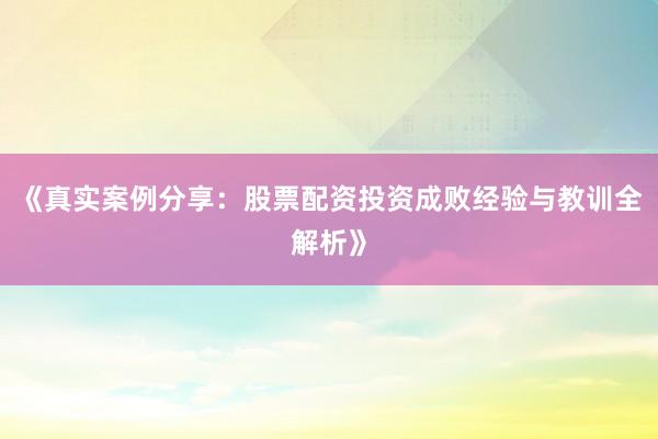 《真实案例分享：股票配资投资成败经验与教训全解析》