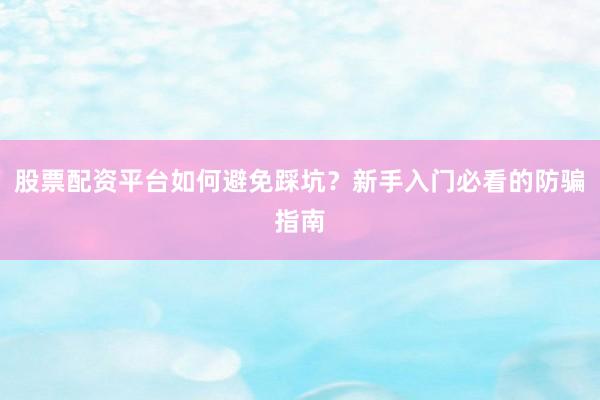 股票配资平台如何避免踩坑？新手入门必看的防骗指南