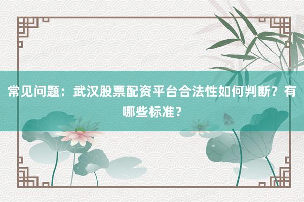 常见问题：武汉股票配资平台合法性如何判断？有哪些标准？