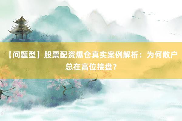 【问题型】股票配资爆仓真实案例解析：为何散户总在高位接盘？