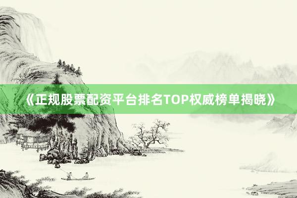 《正规股票配资平台排名TOP权威榜单揭晓》