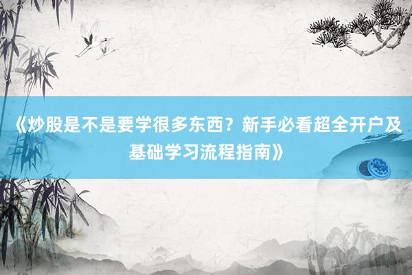 《炒股是不是要学很多东西？新手必看超全开户及基础学习流程指南》