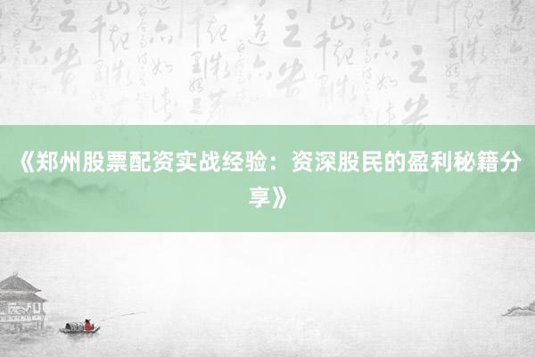 《郑州股票配资实战经验：资深股民的盈利秘籍分享》