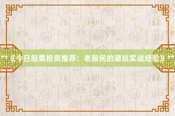 **《今日股票投资推荐：老股民的避坑实战经验》**