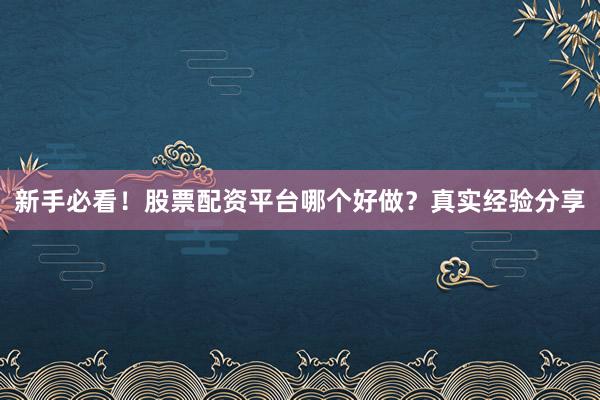 新手必看！股票配资平台哪个好做？真实经验分享