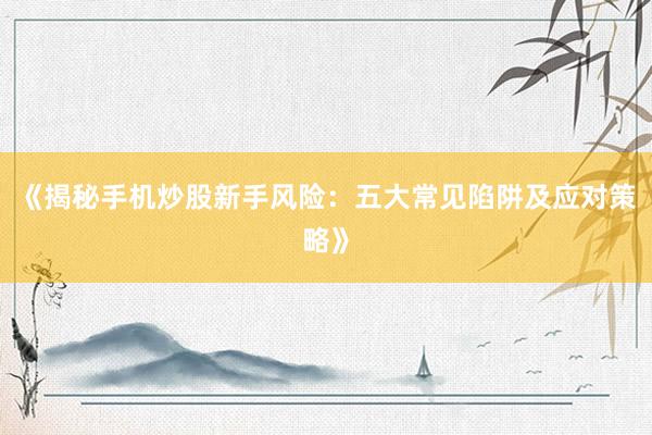 《揭秘手机炒股新手风险：五大常见陷阱及应对策略》