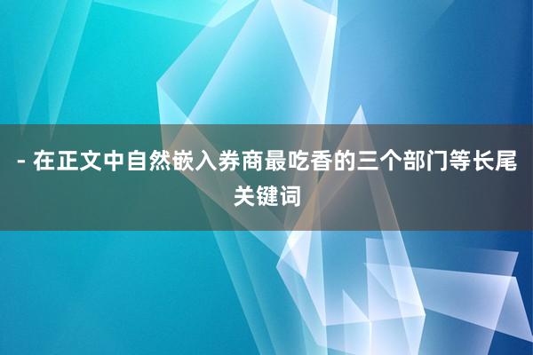 - 在正文中自然嵌入券商最吃香的三个部门等长尾关键词