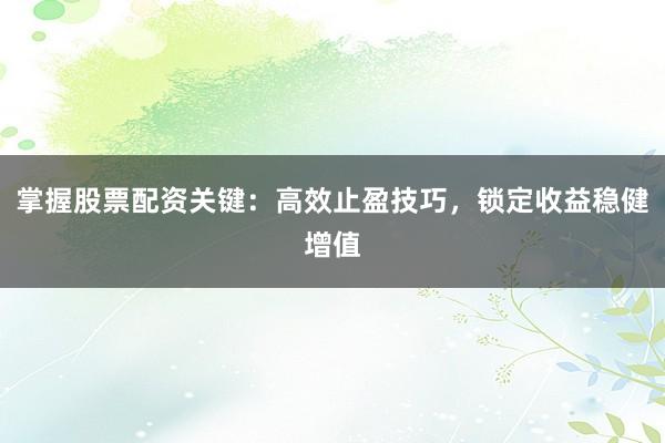 掌握股票配资关键：高效止盈技巧，锁定收益稳健增值