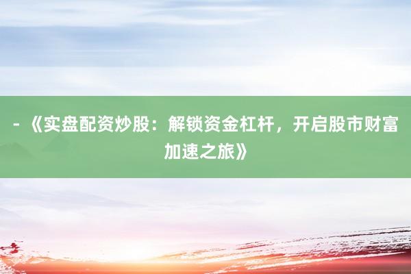 - 《实盘配资炒股：解锁资金杠杆，开启股市财富加速之旅》