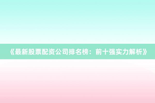《最新股票配资公司排名榜：前十强实力解析》
