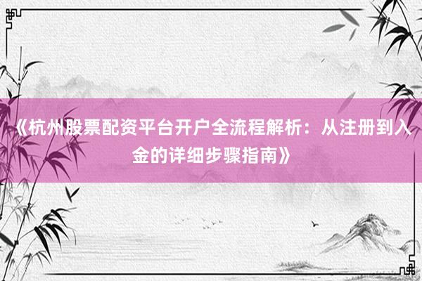 《杭州股票配资平台开户全流程解析：从注册到入金的详细步骤指南》