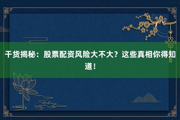 干货揭秘：股票配资风险大不大？这些真相你得知道！