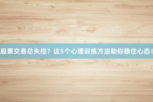 股票交易总失控？这5个心理训练方法助你稳住心态！