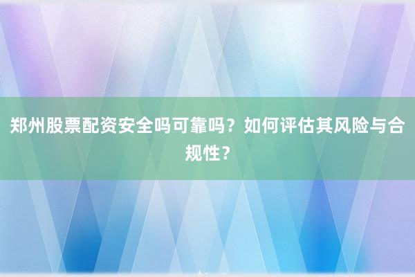 郑州股票配资安全吗可靠吗？如何评估其风险与合规性？