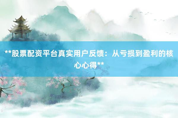 **股票配资平台真实用户反馈：从亏损到盈利的核心心得**