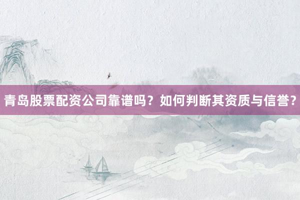 青岛股票配资公司靠谱吗？如何判断其资质与信誉？