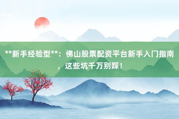 **新手经验型**：佛山股票配资平台新手入门指南，这些坑千万别踩！
