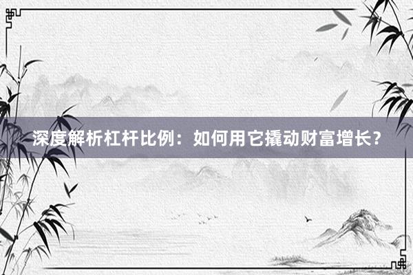 深度解析杠杆比例：如何用它撬动财富增长？
