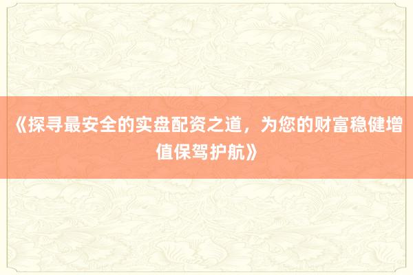 《探寻最安全的实盘配资之道，为您的财富稳健增值保驾护航》